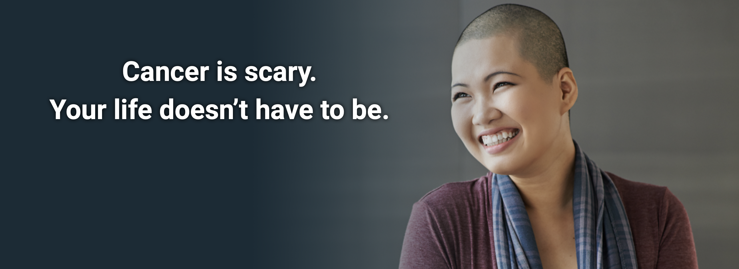 A smiling bald woman and text that reads Cancer is Scary, your life doesn't have to be. 